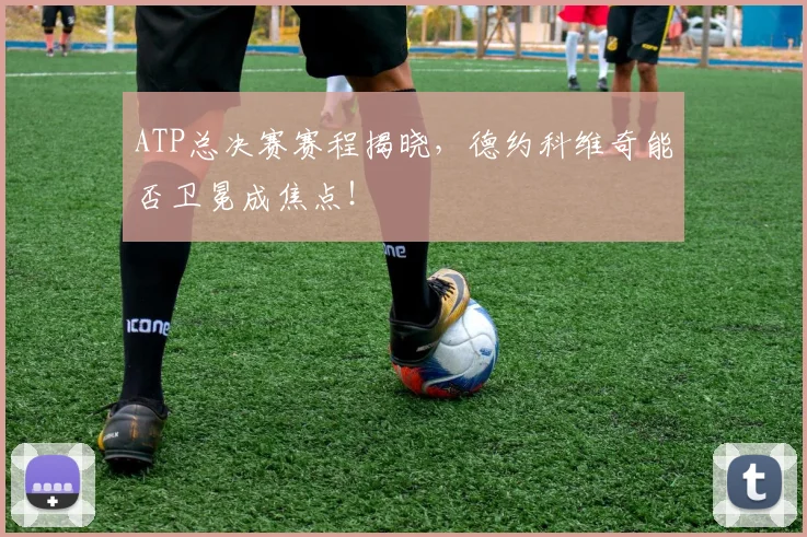 ATP总决赛赛程揭晓，德约科维奇能否卫冕成焦点！