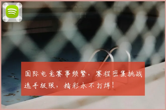 国际电竞赛事频繁，赛程密集挑战选手极限，精彩永不打烊！