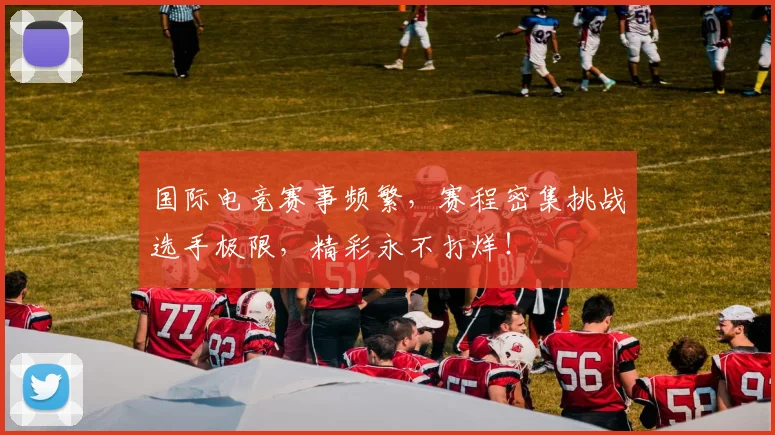 国际电竞赛事频繁，赛程密集挑战选手极限，精彩永不打烊！
