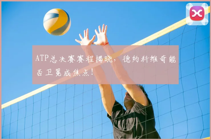 ATP总决赛赛程揭晓，德约科维奇能否卫冕成焦点！